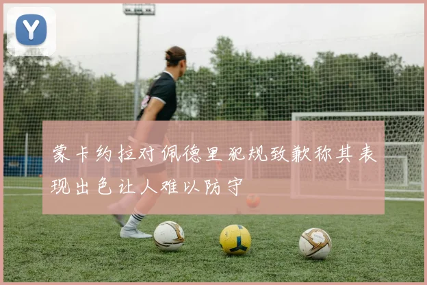 蒙卡约拉对佩德里犯规致歉称其表现出色让人难以防守