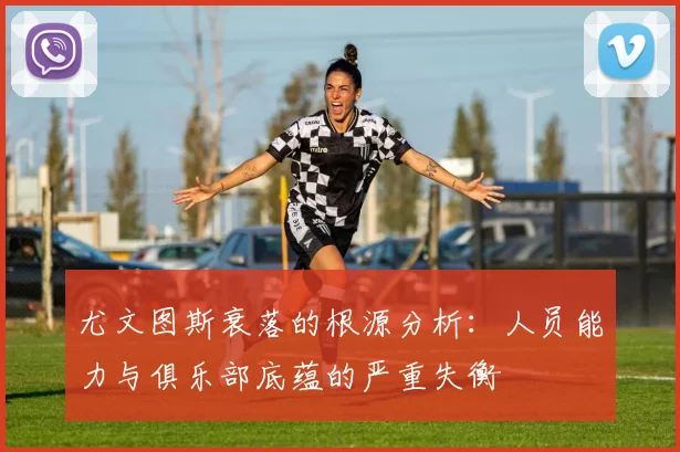 尤文图斯衰落的根源分析：人员能力与俱乐部底蕴的严重失衡