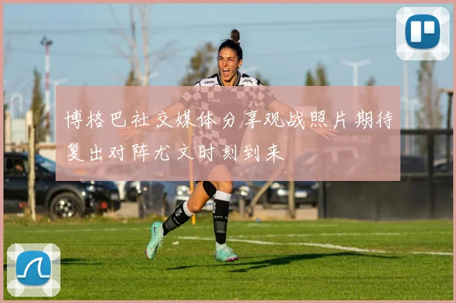 博格巴社交媒体分享观战照片期待复出对阵尤文时刻到来