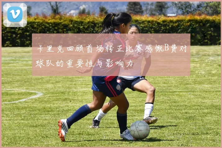 卡里克回顾首场转正比赛感慨B费对球队的重要性与影响力