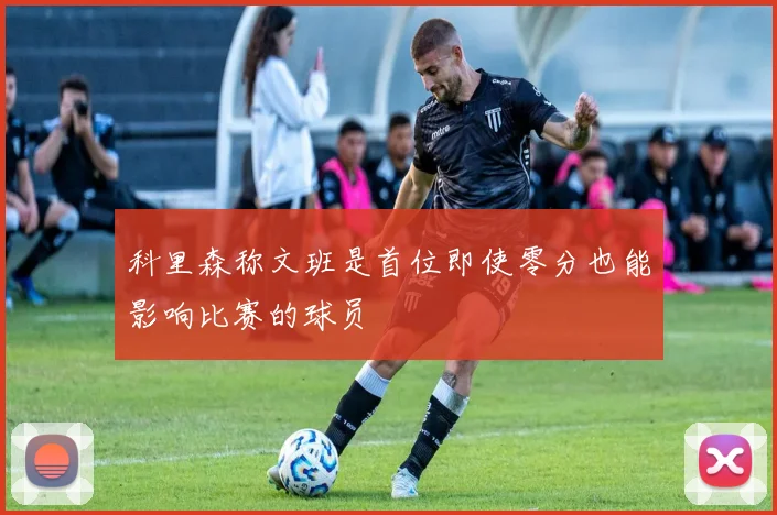 科里森称文班是首位即使零分也能影响比赛的球员