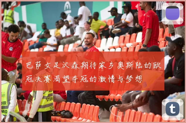 巴萨女足汉森期待家乡奥斯陆的欧冠决赛渴望夺冠的激情与梦想