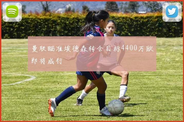 曼联瞄准埃德森转会目标4400万欧即将成行