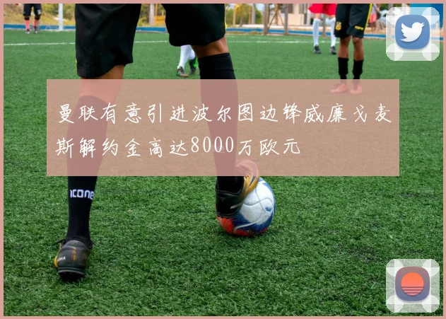 曼联有意引进波尔图边锋威廉戈麦斯解约金高达8000万欧元