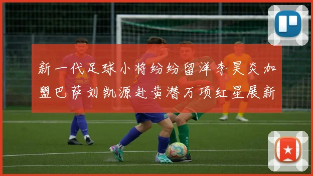 新一代足球小将纷纷留洋李昊炎加盟巴萨刘凯源赴黄潜万项红星展新希望