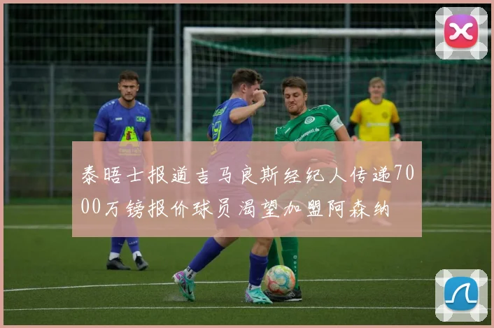 泰晤士报道吉马良斯经纪人传递7000万镑报价球员渴望加盟阿森纳