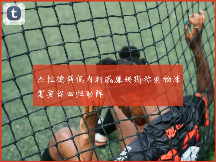 杰拉德调侃内科威廉姆斯称利物浦需要你回归助阵