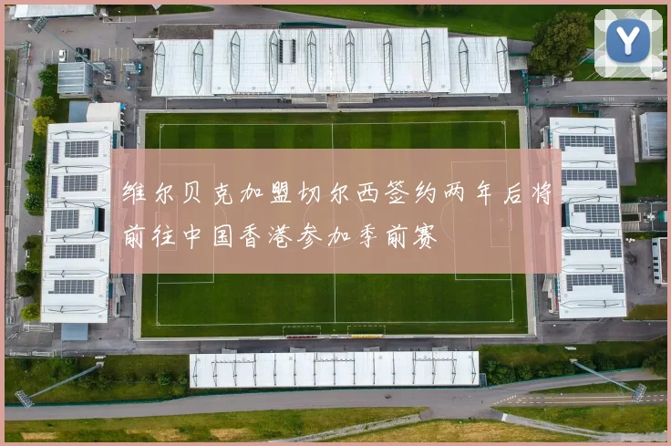 维尔贝克加盟切尔西签约两年后将前往中国香港参加季前赛