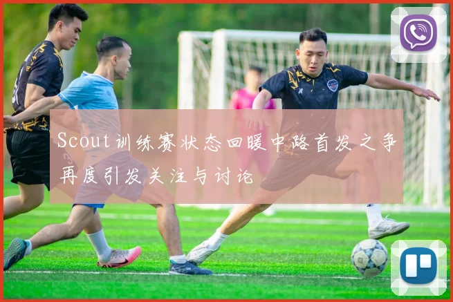 Scout训练赛状态回暖中路首发之争再度引发关注与讨论