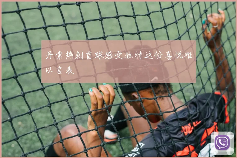 丹索热刺首球感受独特这份喜悦难以言表